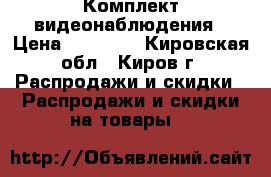 Комплект видеонаблюдения › Цена ­ 10 000 - Кировская обл., Киров г. Распродажи и скидки » Распродажи и скидки на товары   